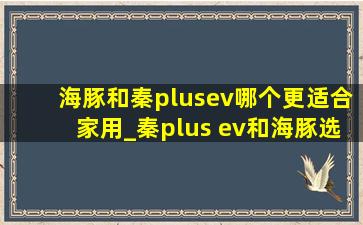 海豚和秦plusev哪个更适合家用_秦plus ev和海豚选哪个